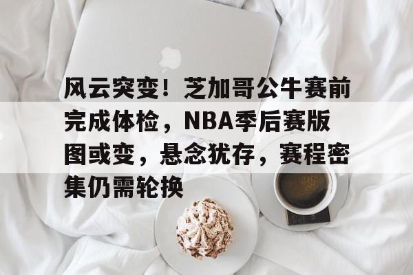 爱游戏中国体育-风云突变！芝加哥公牛赛前完成体检，NBA季后赛版图或变，悬念犹存，赛程密集仍需轮换的简单介绍