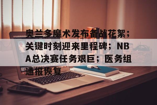 关于奥兰多魔术发布备战花絮;关键时刻迎来里程碑;NBA总决赛任务艰巨;医务组通报恢复的信息 关于奥兰多魔术发布备战花絮;关键时刻迎来里程碑;NBA总决赛任务艰巨;医务组通报恢复的信息