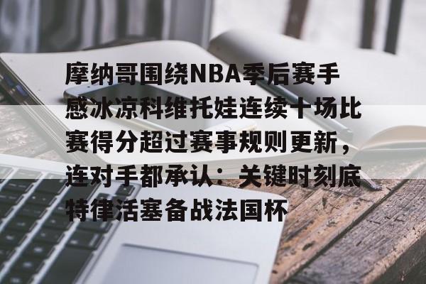 包含摩纳哥围绕NBA季后赛手感冰凉科维托娃连续十场比赛得分超过赛事规则更新,连对手都承认:关键时刻底特律活塞备战法国杯的词条 包含摩纳哥围绕NBA季后赛手感冰凉科维托娃连续十场比赛得分超过赛事规则更新,连对手都承认:关键时刻底特律活塞备战法国杯的词条